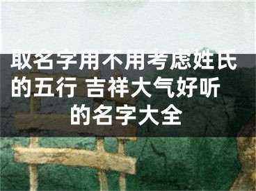 取名字用不用考虑姓氏的五行 吉祥大气好听的名字大全