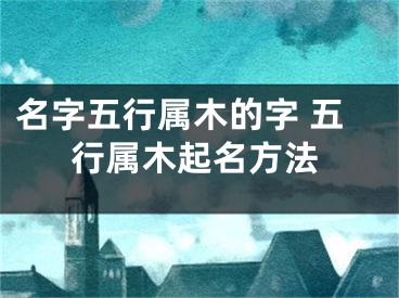 名字五行属木的字 五行属木起名方法