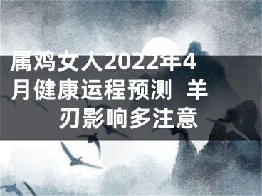 属鸡女人2022年4月健康运程预测  羊刃影响多注意