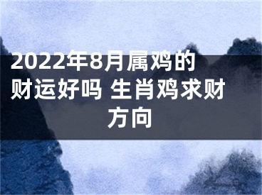 2022年8月属鸡的财运好吗 生肖鸡求财方向