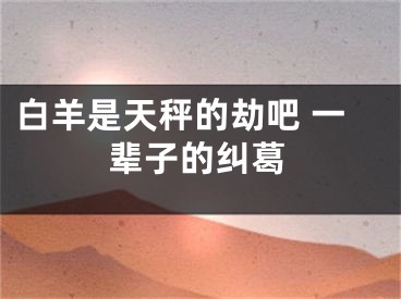白羊是天秤的劫吧 一辈子的纠葛