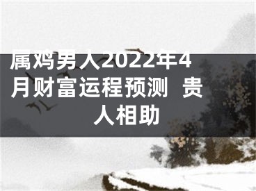 属鸡男人2022年4月财富运程预测  贵人相助