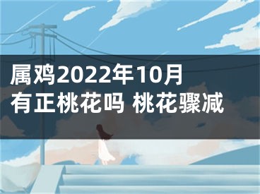 属鸡2022年10月有正桃花吗 桃花骤减