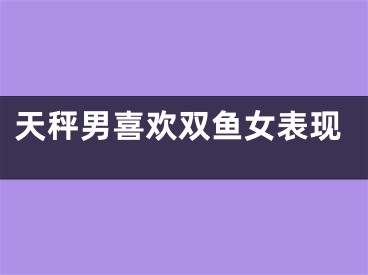天秤男喜欢双鱼女表现