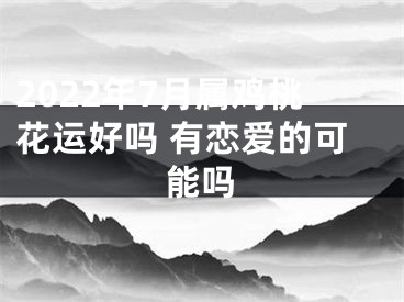 2022年7月属鸡桃花运好吗 有恋爱的可能吗