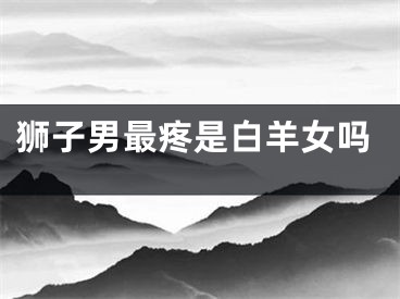 狮子男最疼是白羊女吗