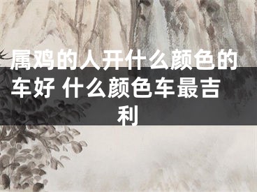 属鸡的人开什么颜色的车好 什么颜色车最吉利