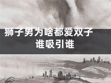 狮子男为啥都爱双子 谁吸引谁