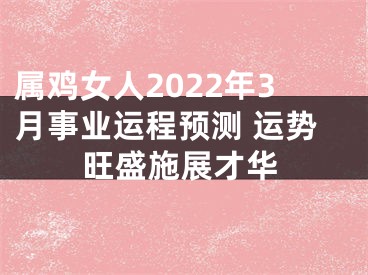 属鸡女人2022年3月事业运程预测 运势旺盛施展才华