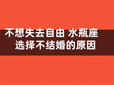 不想失去自由 水瓶座选择不结婚的原因
