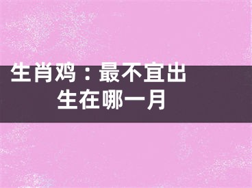 生肖鸡 : 最不宜出生在哪一月 