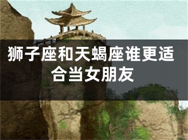 狮子座和天蝎座谁更适合当女朋友
