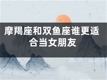 摩羯座和双鱼座谁更适合当女朋友