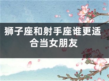 狮子座和射手座谁更适合当女朋友