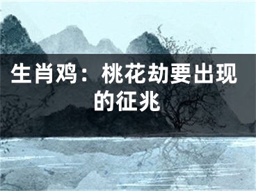生肖鸡：桃花劫要出现的征兆