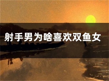 射手男为啥喜欢双鱼女
