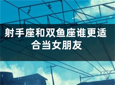 射手座和双鱼座谁更适合当女朋友