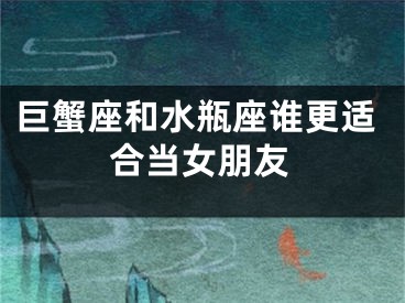 巨蟹座和水瓶座谁更适合当女朋友