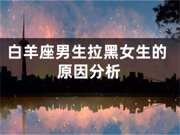 白羊座男生拉黑女生的原因分析