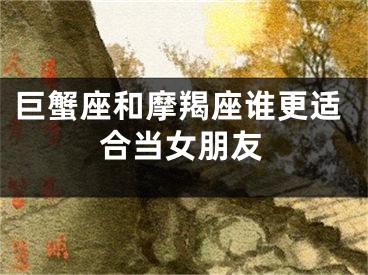 巨蟹座和摩羯座谁更适合当女朋友