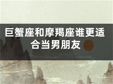 巨蟹座和摩羯座谁更适合当男朋友