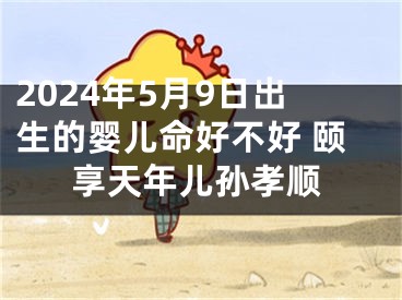 2024年5月9日出生的婴儿命好不好 颐享天年儿孙孝顺