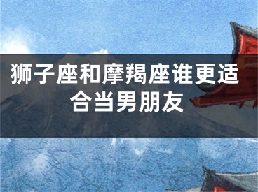 狮子座和摩羯座谁更适合当男朋友