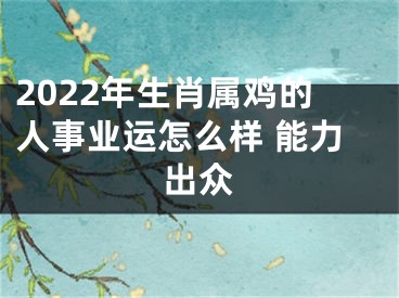 2022年生肖属鸡的人事业运怎么样 能力出众