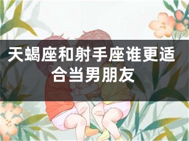 天蝎座和射手座谁更适合当男朋友