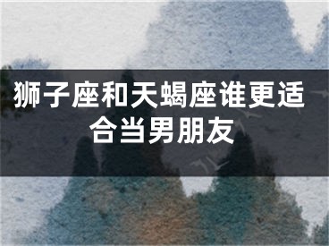 狮子座和天蝎座谁更适合当男朋友