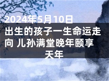 2024年5月10日出生的孩子一生命运走向 儿孙满堂晚年颐享天年