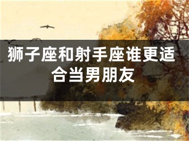 狮子座和射手座谁更适合当男朋友