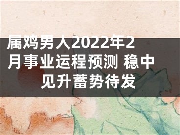 属鸡男人2022年2月事业运程预测 稳中见升蓄势待发