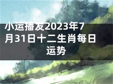 小运播发2023年7月31日十二生肖每日运势
