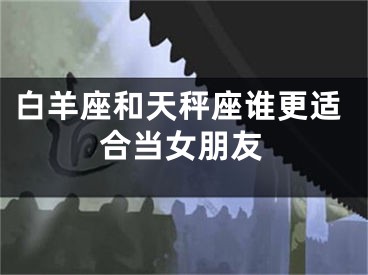白羊座和天秤座谁更适合当女朋友