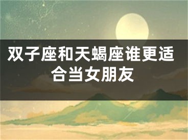 双子座和天蝎座谁更适合当女朋友