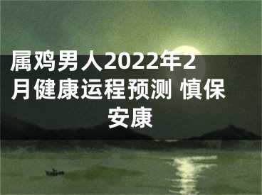 属鸡男人2022年2月健康运程预测 慎保安康