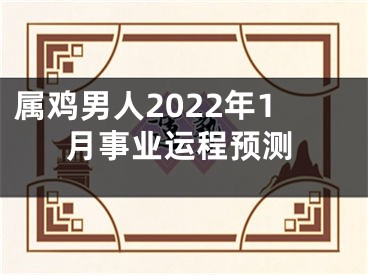 属鸡男人2022年1月事业运程预测