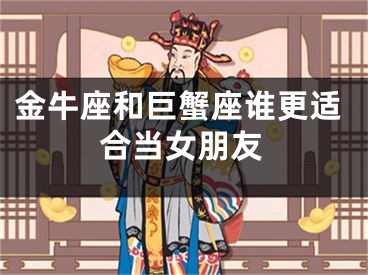 金牛座和巨蟹座谁更适合当女朋友