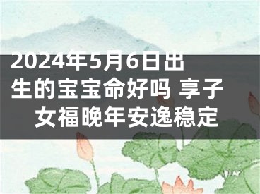 2024年5月6日出生的宝宝命好吗 享子女福晚年安逸稳定