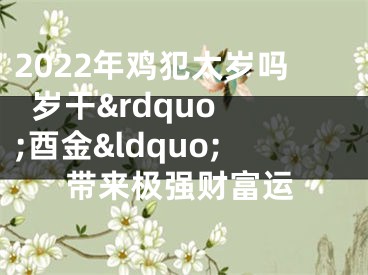 2022年鸡犯太岁吗  岁干&rdquo;酉金&ldquo;带来极强财富运