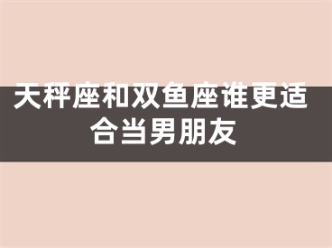 天秤座和双鱼座谁更适合当男朋友