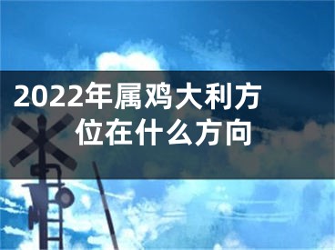 2022年属鸡大利方位在什么方向