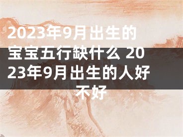 2023年9月出生的宝宝五行缺什么 2023年9月出生的人好不好