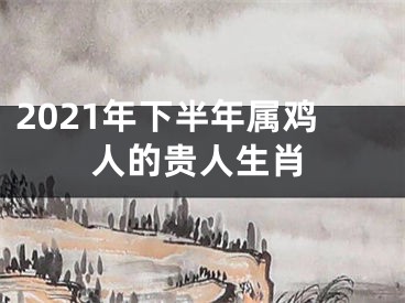 2021年下半年属鸡人的贵人生肖