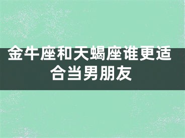 金牛座和天蝎座谁更适合当男朋友