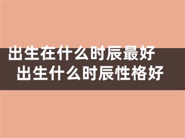 出生在什么时辰最好 出生什么时辰性格好