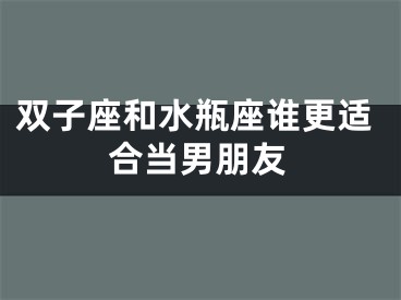 双子座和水瓶座谁更适合当男朋友