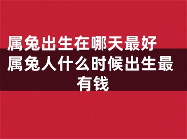 属兔出生在哪天最好 属兔人什么时候出生最有钱