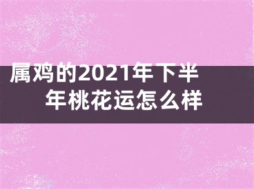 属鸡的2021年下半年桃花运怎么样
